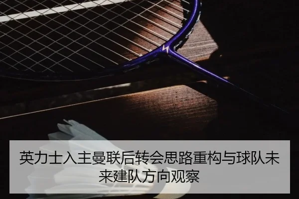 英力士入主曼联后转会思路重构与球队未来建队方向观察