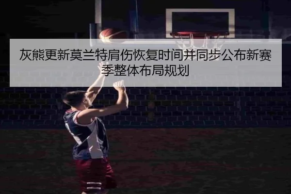 灰熊更新莫兰特肩伤恢复时间并同步公布新赛季整体布局规划