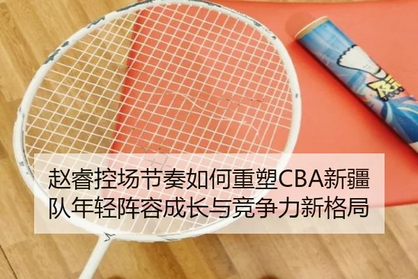 赵睿控场节奏如何重塑CBA新疆队年轻阵容成长与竞争力新格局
