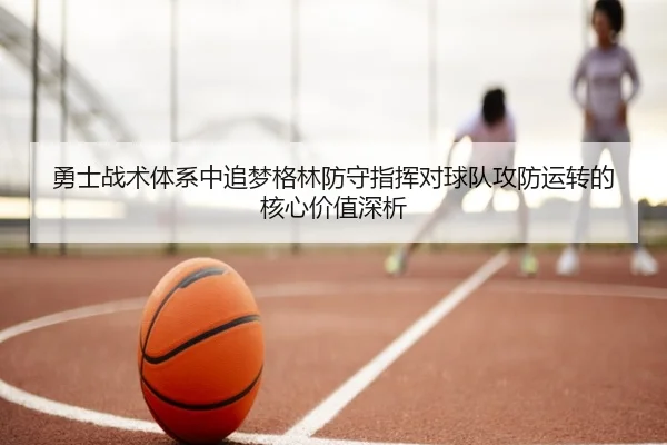勇士战术体系中追梦格林防守指挥对球队攻防运转的核心价值深析