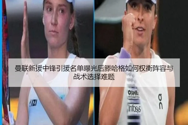 曼联新援中锋引援名单曝光后滕哈格如何权衡阵容与战术选择难题