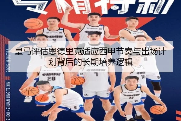 皇马评估恩德里克适应西甲节奏与出场计划背后的长期培养逻辑