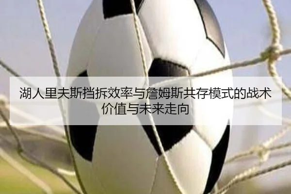 湖人里夫斯挡拆效率与詹姆斯共存模式的战术价值与未来走向